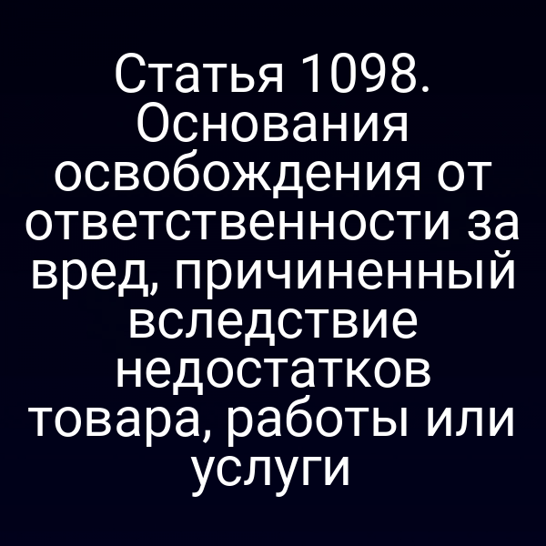 Статья 1098. Основания освобождения от ответственности за вред, причиненный вследствие недостатков товара, работы или услуги