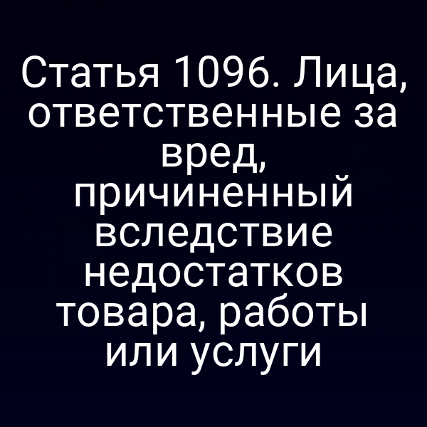 Статья 1096. Лица, ответственные за вред, причиненный вследствие недостатков товара, работы или услуги