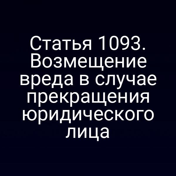 Статья 1093. Возмещение вреда в случае прекращения юридического лица