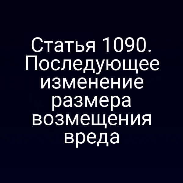 Статья 1090. Последующее изменение размера возмещения вреда