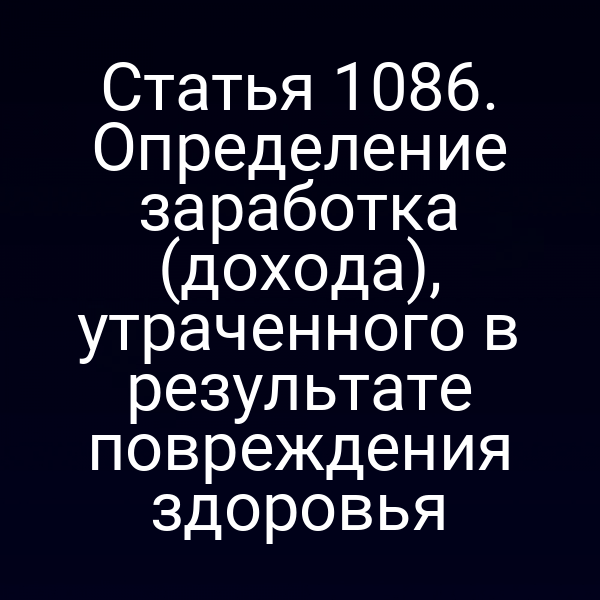Статья 1086. Определение заработка (дохода), утраченного в результате повреждения здоровья