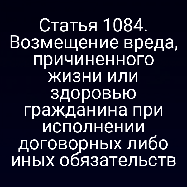 Статья 1084. Возмещение вреда, причиненного жизни или здоровью гражданина при исполнении договорных либо иных обязательств