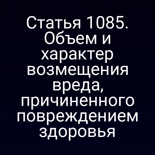 Статья 1085. Объем и характер возмещения вреда, причиненного повреждением здоровья