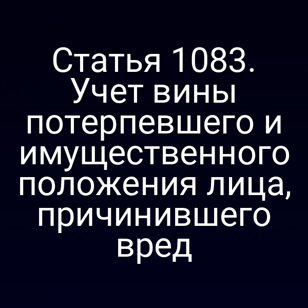 Статья 1083. Учет вины потерпевшего и имущественного положения лица, причинившего вред