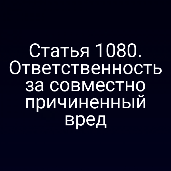 Статья 1080. Ответственность за совместно причиненный вред