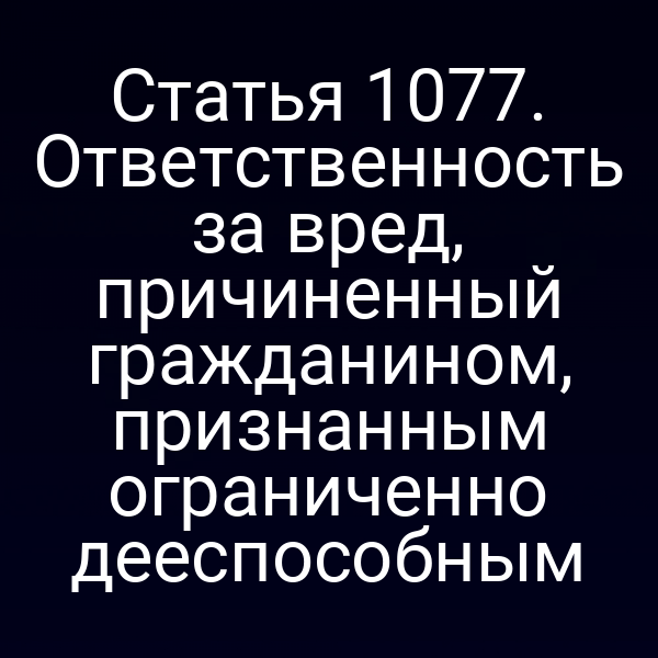 Статья 1077. Ответственность за вред, причиненный гражданином, признанным ограниченно дееспособным