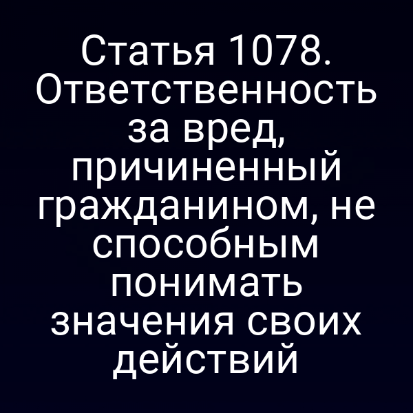 Статья 1078. Ответственность за вред, причиненный гражданином, не способным понимать значения своих действий