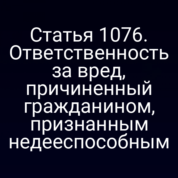 Статья 1076. Ответственность за вред, причиненный гражданином, признанным недееспособным