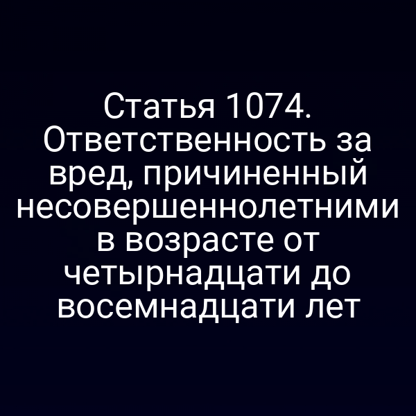Статья 1074. Ответственность за вред, причиненный несовершеннолетними в возрасте от четырнадцати до восемнадцати лет