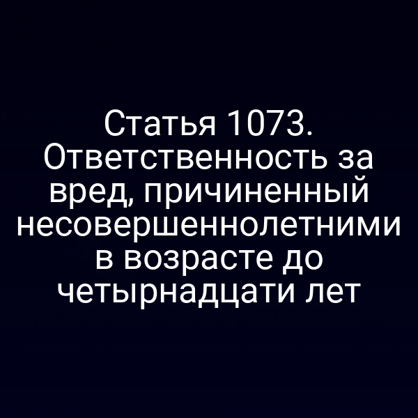 Статья 1073. Ответственность за вред, причиненный несовершеннолетними в возрасте до четырнадцати лет