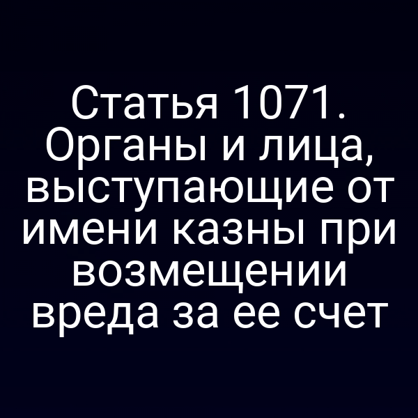 Статья 1071. Органы и лица, выступающие от имени казны при возмещении вреда за ее счет