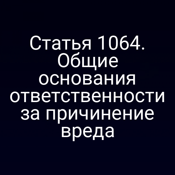 Статья 1064. Общие основания ответственности за причинение вреда