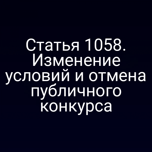 Статья 1058. Изменение условий и отмена публичного конкурса