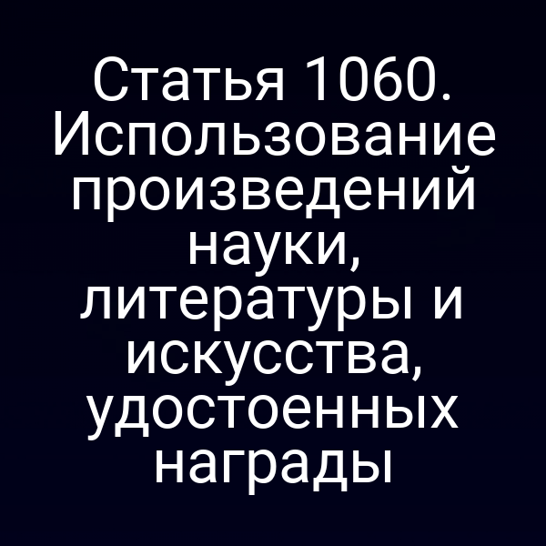 Статья 1060. Использование произведений науки, литературы и искусства, удостоенных награды