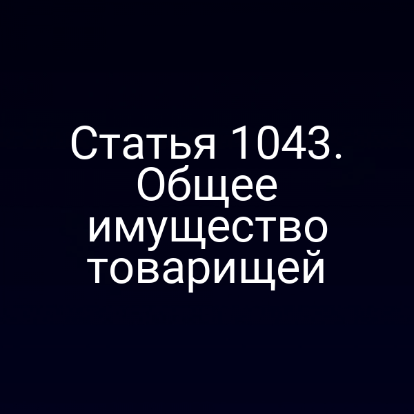 Статья 1043. Общее имущество товарищей