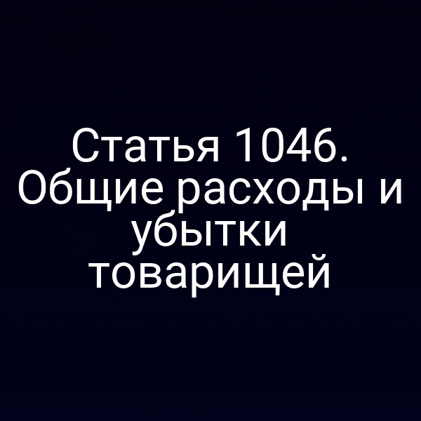 Статья 1046. Общие расходы и убытки товарищей
