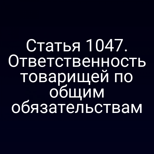 Статья 1047. Ответственность товарищей по общим обязательствам