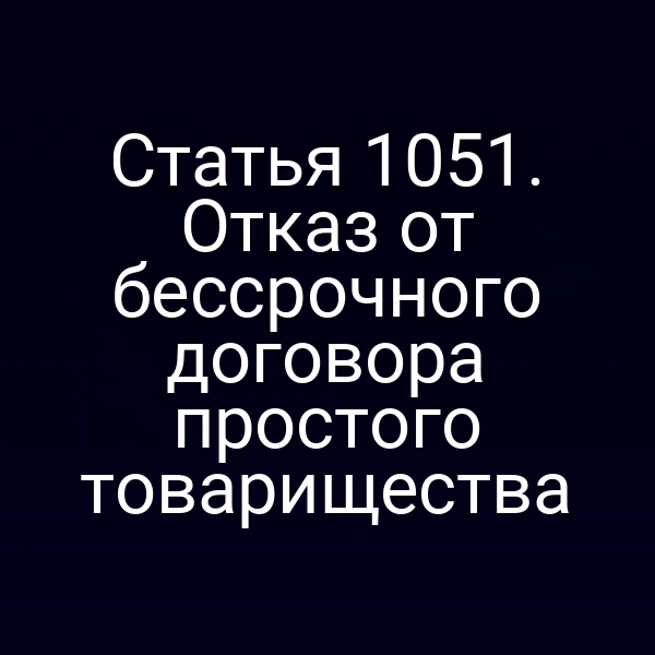 Статья 1051. Отказ от бессрочного договора простого товарищества