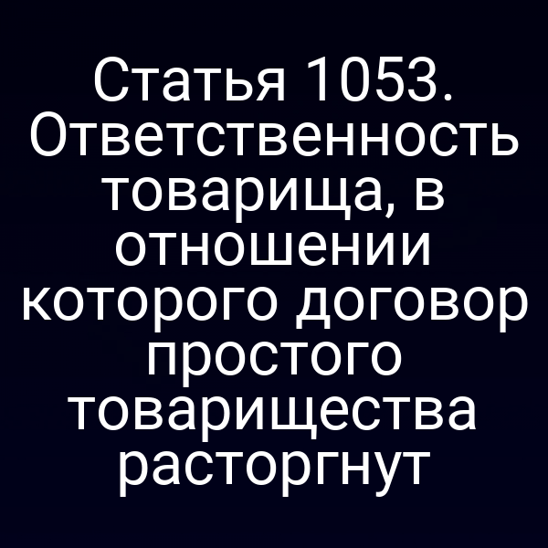 Статья 1053. Ответственность товарища, в отношении которого договор простого товарищества расторгнут