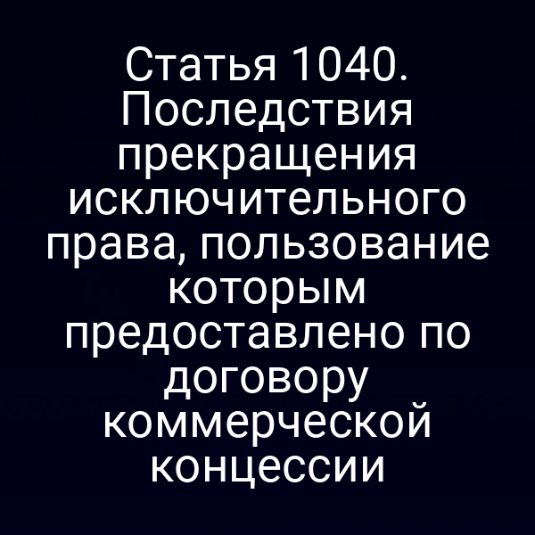 Статья 1040. Последствия прекращения исключительного права, пользование которым предоставлено по договору коммерческой концессии