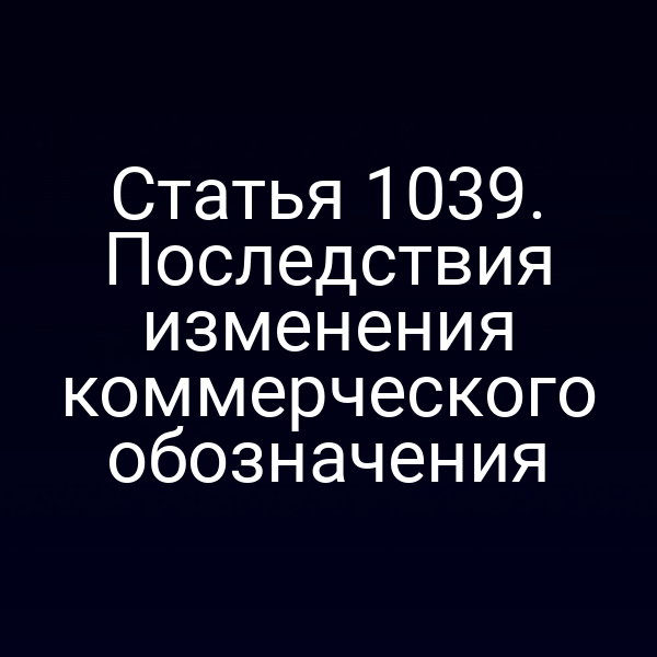 Статья 1039. Последствия изменения коммерческого обозначения