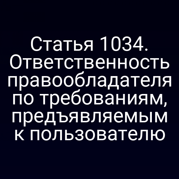 Статья 1034. Ответственность правообладателя по требованиям, предъявляемым к пользователю