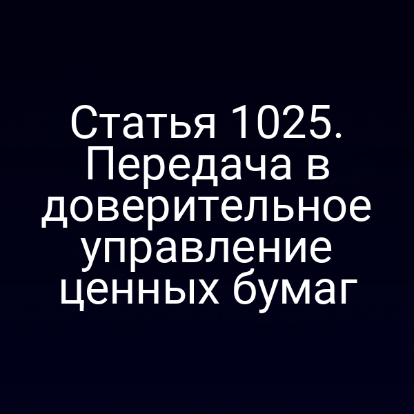 Статья 1025. Передача в доверительное управление ценных бумаг