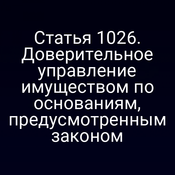 Статья 1026. Доверительное управление имуществом по основаниям, предусмотренным законом