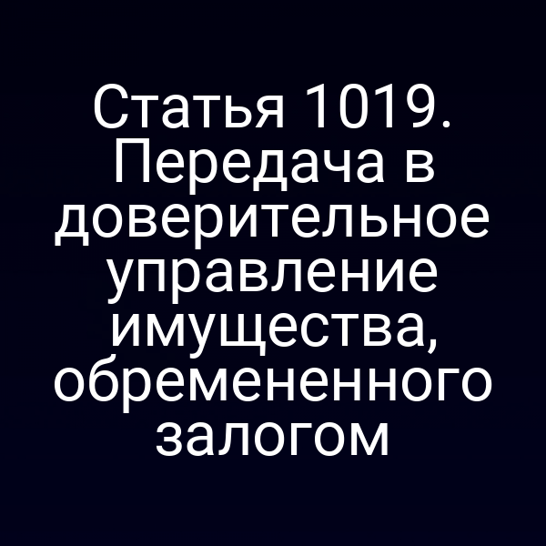 Статья 1019. Передача в доверительное управление имущества, обремененного залогом