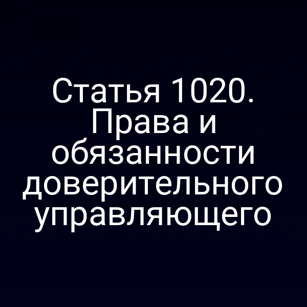 Статья 1020. Права и обязанности доверительного управляющего