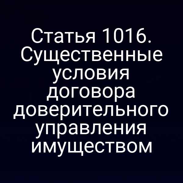 Статья 1016. Существенные условия договора доверительного управления имуществом