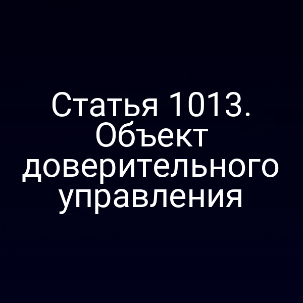 Статья 1013. Объект доверительного управления