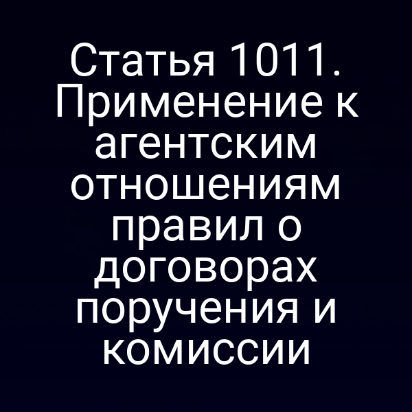 Статья 1011. Применение к агентским отношениям правил о договорах поручения и комиссии