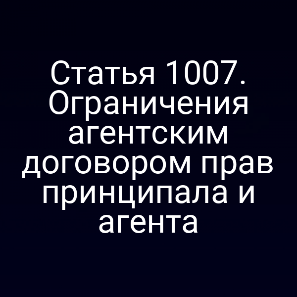 Статья 1007. Ограничения агентским договором прав принципала и агента