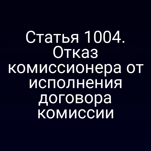Статья 1004. Отказ комиссионера от исполнения договора комиссии