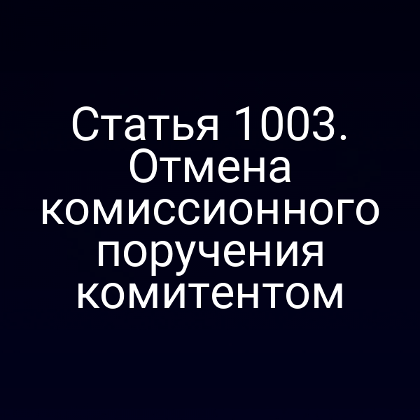 Статья 1003. Отмена комиссионного поручения комитентом