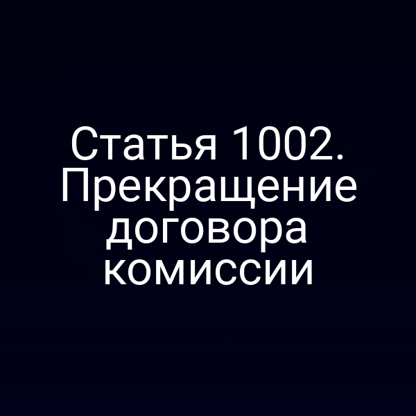 Статья 1002. Прекращение договора комиссии