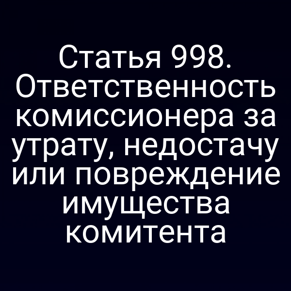 Статья 998. Ответственность комиссионера за утрату, недостачу или повреждение имущества комитента