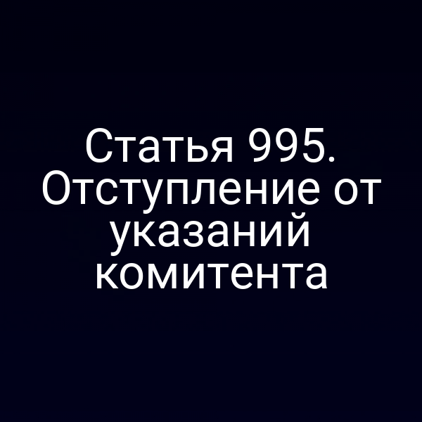 Статья 995. Отступление от указаний комитента