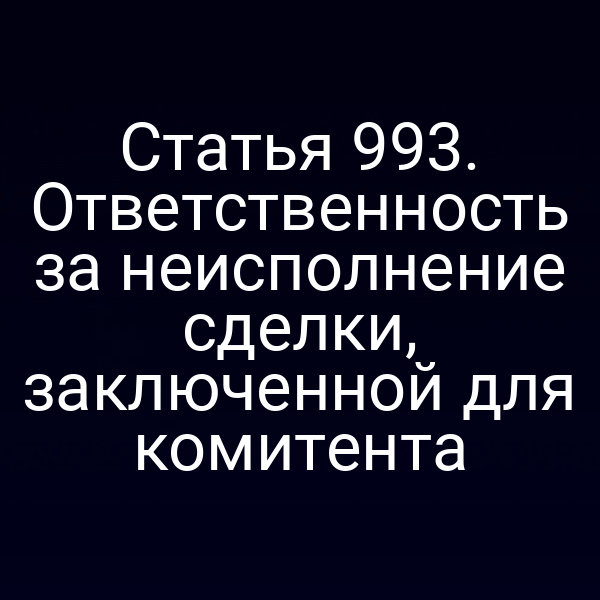Статья 993. Ответственность за неисполнение сделки, заключенной для комитента