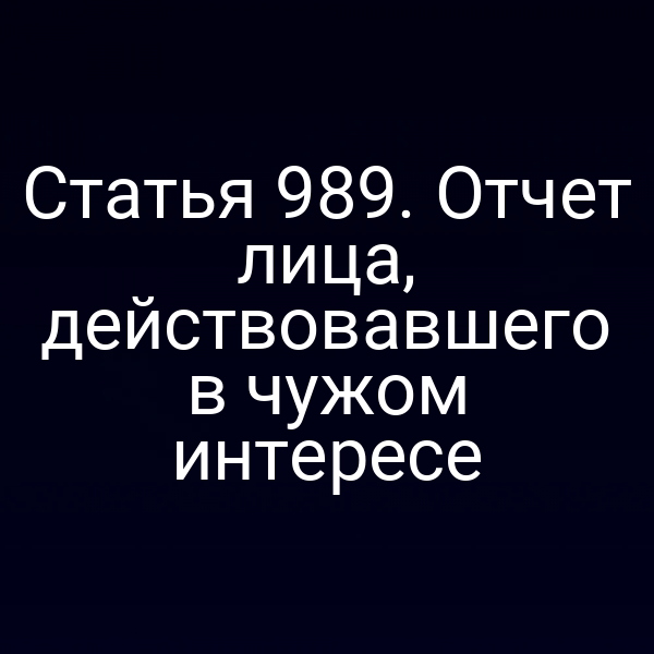 Статья 989. Отчет лица, действовавшего в чужом интересе