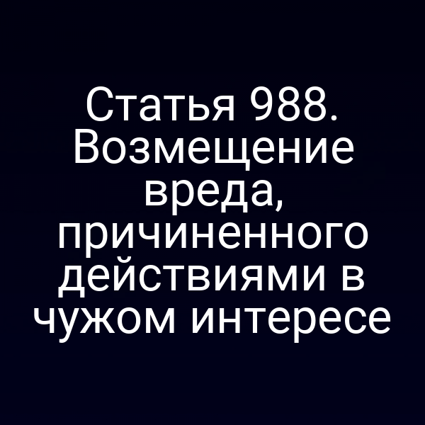 Статья 988. Возмещение вреда, причиненного действиями в чужом интересе