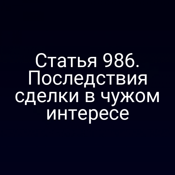 Статья 986. Последствия сделки в чужом интересе
