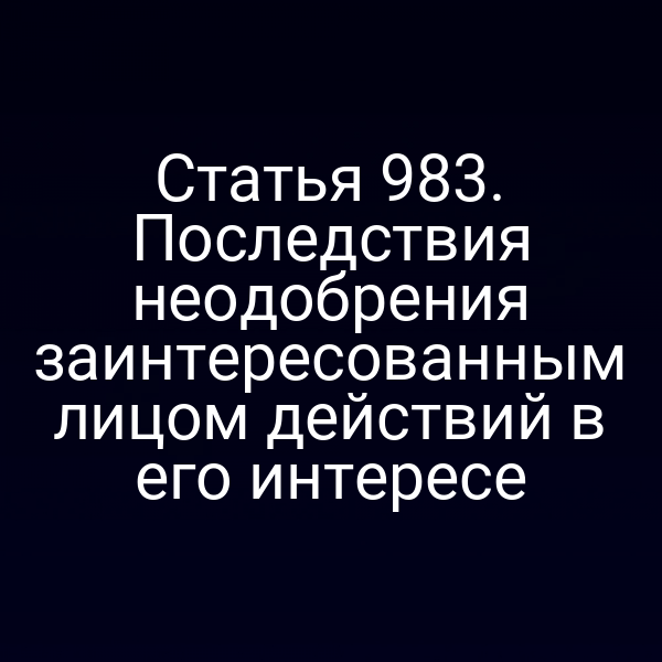 Статья 983. Последствия неодобрения заинтересованным лицом действий в его интересе