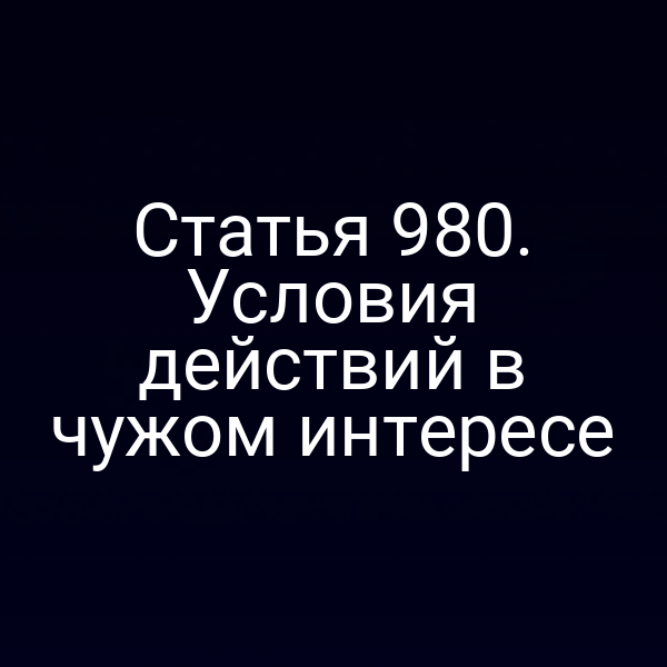Статья 980. Условия действий в чужом интересе