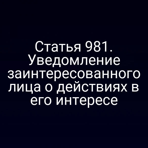 Статья 981. Уведомление заинтересованного лица о действиях в его интересе