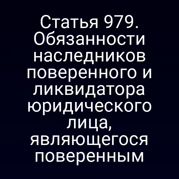 Статья 979. Обязанности наследников поверенного и ликвидатора юридического лица, являющегося поверенным