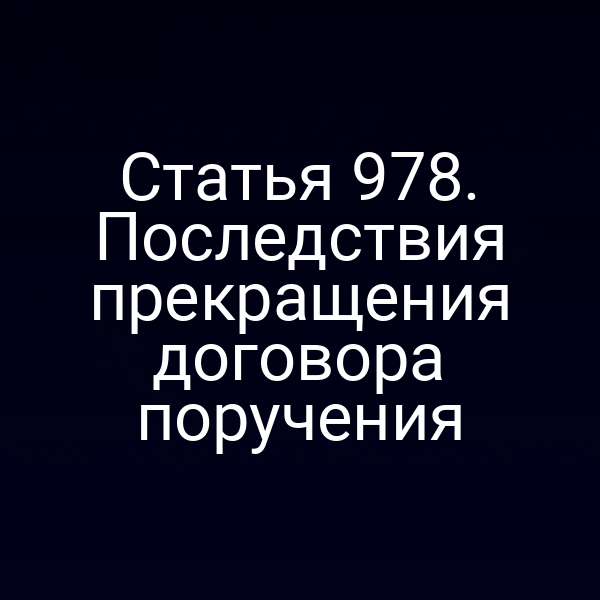 Статья 978. Последствия прекращения договора поручения