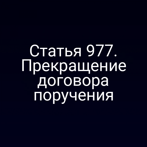 Статья 977. Прекращение договора поручения
