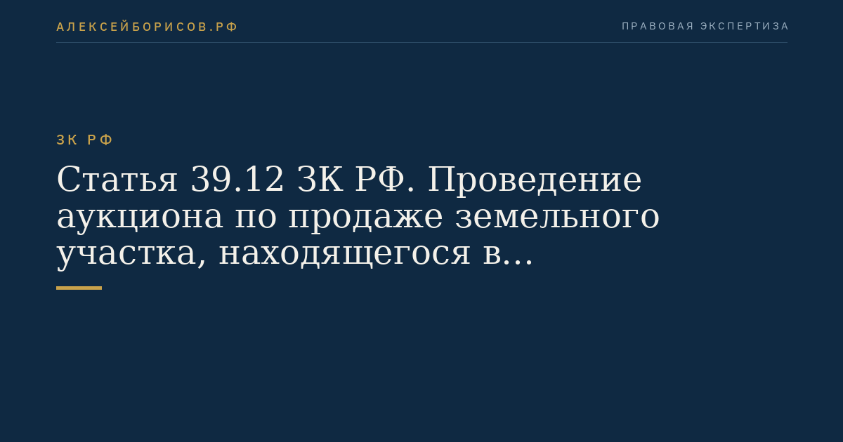 Статья 39.12 ЗК РФ. Проведение аукциона по продаже земельного участка, находящегося в государственной или муниципальной собственности, либо аукциона на право заключения договора аренды земельного участка, находящегося в государственной или муниципальной собственности ЗК РФ